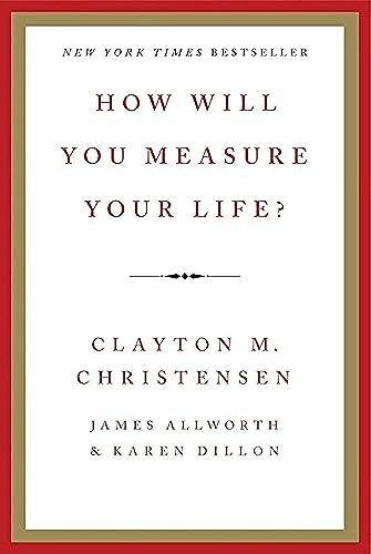Clayton M. Christensen, James Allworth, Karen Dillon: How Will You Measure Your Life? (2012, HarperCollins Publishers)